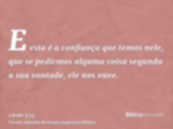 E esta é a confiança que temos nele, que se pedirmos alguma coisa segundo a sua vontade, ele nos ouve.