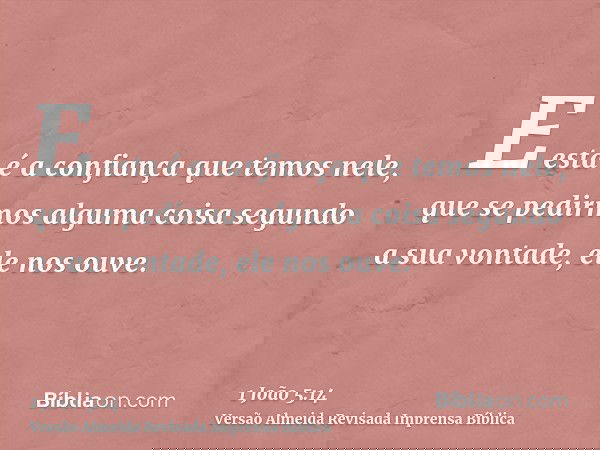 E esta é a confiança que temos nele, que se pedirmos alguma coisa segundo a sua vontade, ele nos ouve.