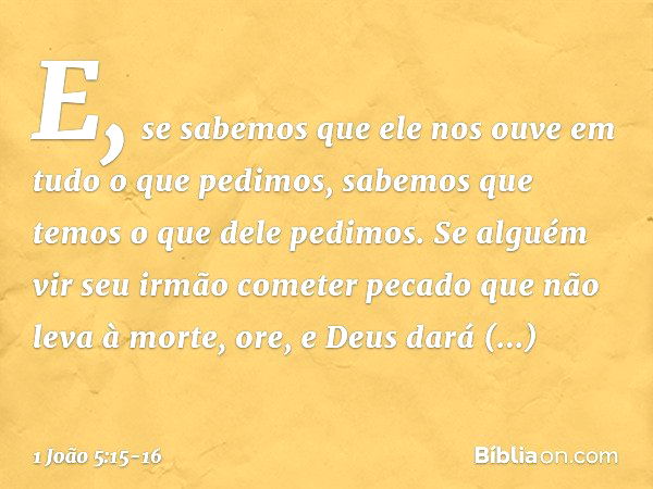 E, se sabemos que ele nos ouve em tudo o que pedimos, sabemos que temos o que dele pedimos. Se alguém vir seu irmão cometer pecado que não leva à morte, ore, e 