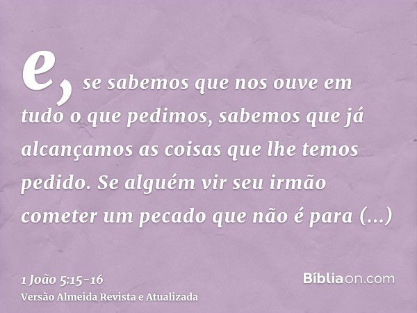 e, se sabemos que nos ouve em tudo o que pedimos, sabemos que já alcançamos as coisas que lhe temos pedido.Se alguém vir seu irmão cometer um pecado que não é p