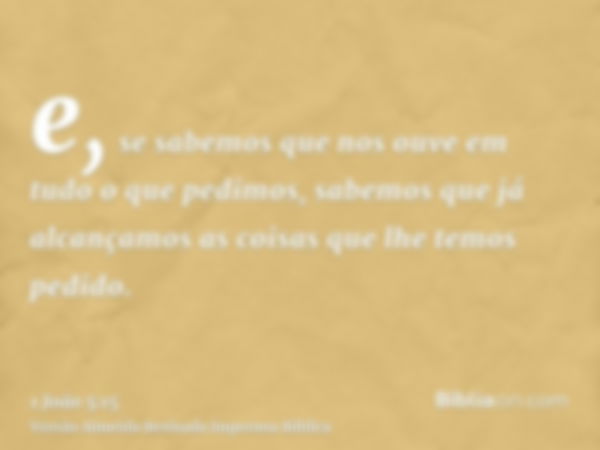 e, se sabemos que nos ouve em tudo o que pedimos, sabemos que já alcançamos as coisas que lhe temos pedido.