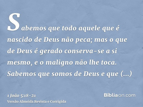 Sabemos que todo aquele que é nascido de Deus não peca; mas o que de Deus é gerado conserva-se a si mesmo, e o maligno não lhe toca.Sabemos que somos de Deus e 