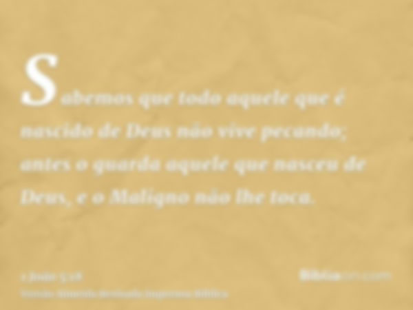 Sabemos que todo aquele que é nascido de Deus não vive pecando; antes o guarda aquele que nasceu de Deus, e o Maligno não lhe toca.