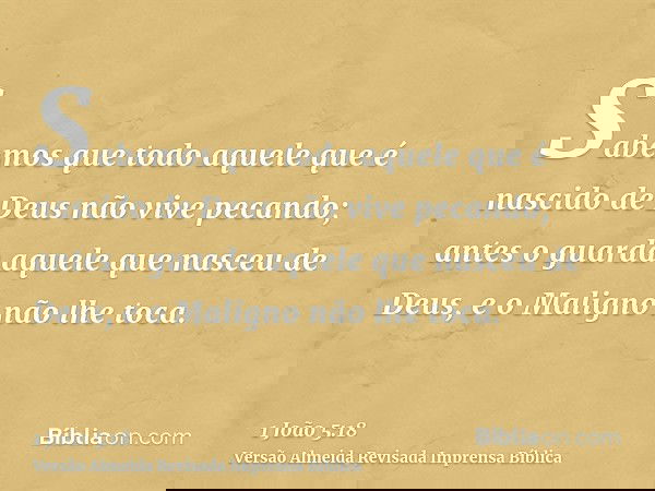 Sabemos que todo aquele que é nascido de Deus não vive pecando; antes o guarda aquele que nasceu de Deus, e o Maligno não lhe toca.
