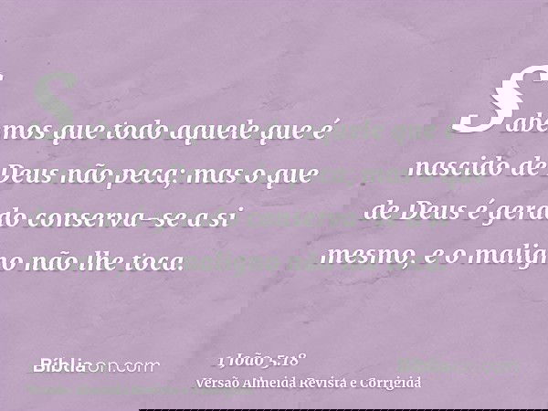 Sabemos que todo aquele que é nascido de Deus não peca; mas o que de Deus é gerado conserva-se a si mesmo, e o maligno não lhe toca.