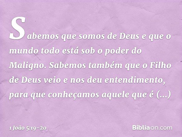 Sabemos que somos de Deus e que o mundo todo está sob o poder do Maligno. Sabemos também que o Filho de Deus veio e nos deu entendimento, para que conheçamos aq