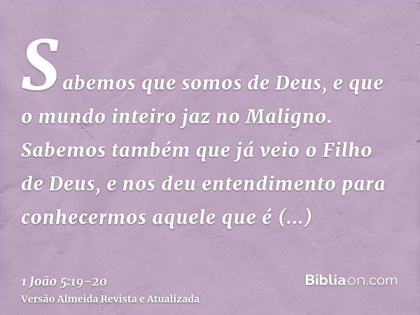 Sabemos que somos de Deus, e que o mundo inteiro jaz no Maligno.Sabemos também que já veio o Filho de Deus, e nos deu entendimento para conhecermos aquele que é