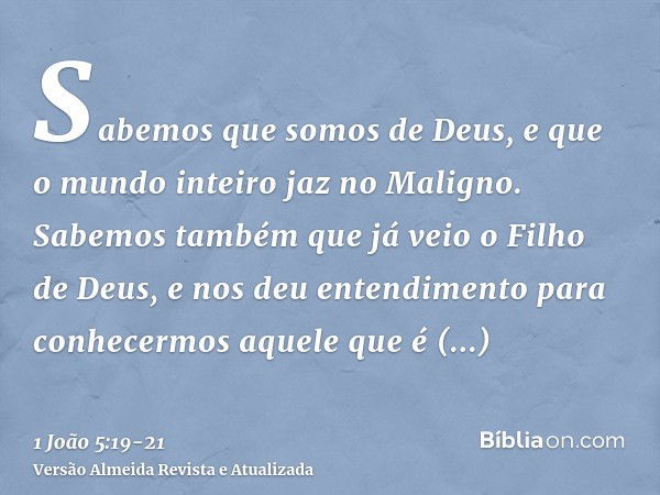 Sabemos que somos de Deus, e que o mundo inteiro jaz no Maligno.Sabemos também que já veio o Filho de Deus, e nos deu entendimento para conhecermos aquele que é