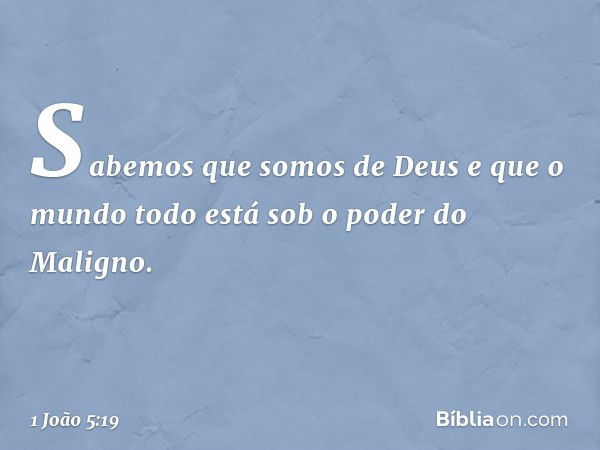 Sabemos que somos de Deus e que o mundo todo está sob o poder do Maligno. -- 1 João 5:19