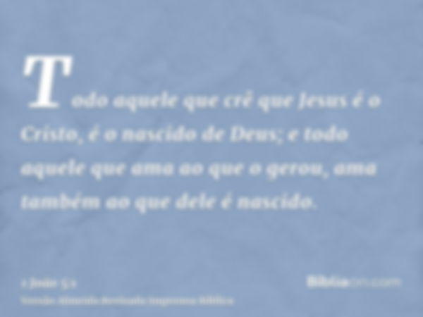 Todo aquele que crê que Jesus é o Cristo, é o nascido de Deus; e todo aquele que ama ao que o gerou, ama também ao que dele é nascido.