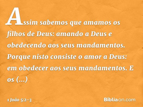 Assim sabemos que amamos os filhos de Deus: amando a Deus e obedecendo aos seus mandamentos. Porque nisto consiste o amor a Deus: em obedecer aos seus mandament