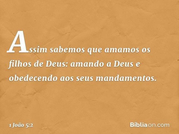 Assim sabemos que amamos os filhos de Deus: amando a Deus e obedecendo aos seus mandamentos. -- 1 João 5:2