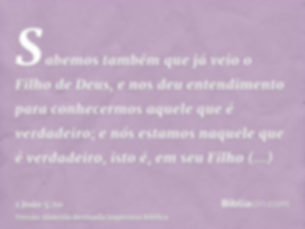 Sabemos também que já veio o Filho de Deus, e nos deu entendimento para conhecermos aquele que é verdadeiro; e nós estamos naquele que é verdadeiro, isto é, em 