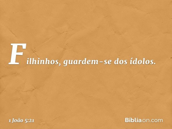 Filhinhos, guardem-se dos ídolos. -- 1 João 5:21