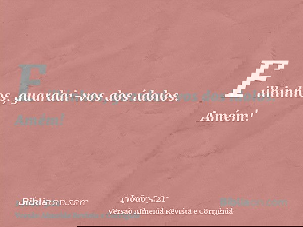 Filhinhos, guardai-vos dos ídolos. Amém!