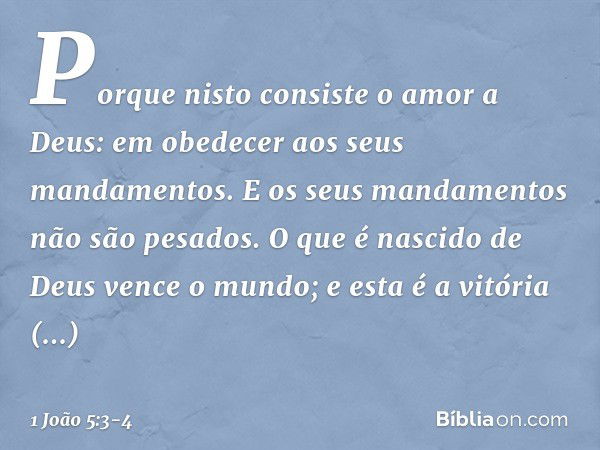 Porque nisto consiste o amor a Deus: em obedecer aos seus mandamentos. E os seus mandamentos não são pesados. O que é nascido de Deus vence o mundo; e esta é a 