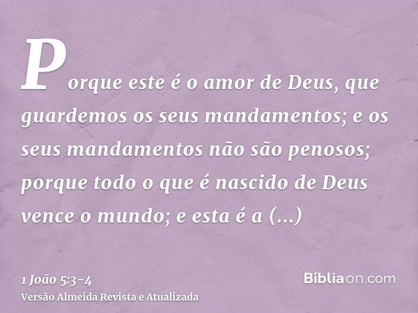 Porque este é o amor de Deus, que guardemos os seus mandamentos; e os seus mandamentos não são penosos;porque todo o que é nascido de Deus vence o mundo; e esta