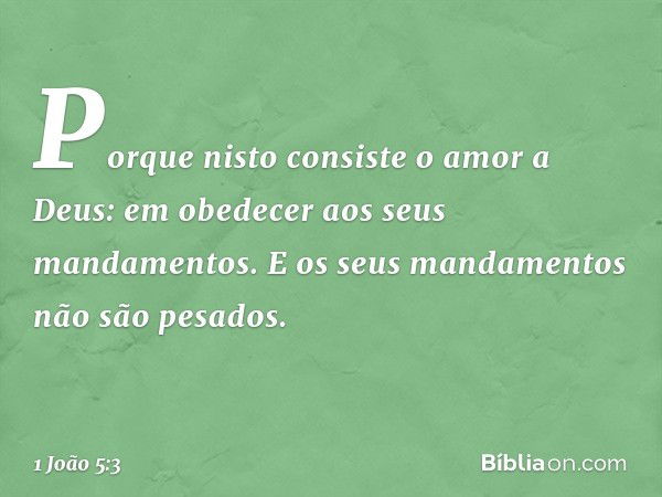 Porque nisto consiste o amor a Deus: em obedecer aos seus mandamentos. E os seus mandamentos não são pesados. -- 1 João 5:3