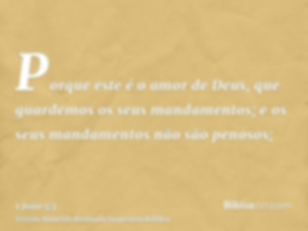 Porque este é o amor de Deus, que guardemos os seus mandamentos; e os seus mandamentos não são penosos;