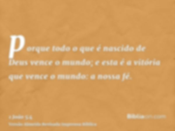 porque todo o que é nascido de Deus vence o mundo; e esta é a vitória que vence o mundo: a nossa fé.