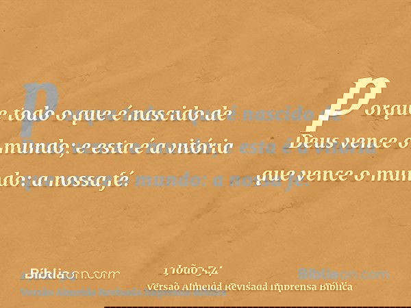porque todo o que é nascido de Deus vence o mundo; e esta é a vitória que vence o mundo: a nossa fé.