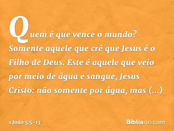 Quem é que vence o mundo? Somente aquele que crê que Jesus é o Filho de Deus. Este é aquele que veio por meio de água e sangue, Jesus Cristo: não somente por ág