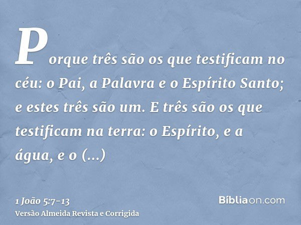 Porque três são os que testificam no céu: o Pai, a Palavra e o Espírito Santo; e estes três são um.E três são os que testificam na terra: o Espírito, e a água, 