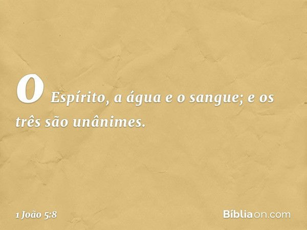 o Espírito, a água e o sangue; e os três são unânimes. -- 1 João 5:8