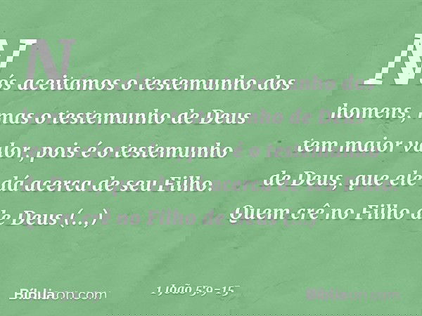 Nós aceitamos o testemunho dos homens, mas o testemunho de Deus tem maior valor, pois é o testemunho de Deus, que ele dá acerca de seu Filho. Quem crê no Filho