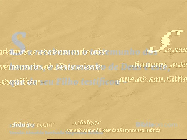 Se recebemos o testemunho dos homens, o testemunho de Deus é este, que de seu Filho testificou -