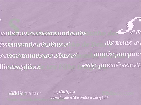 Se recebemos o testemunho dos homens, o testemunho de Deus é maior; porque o testemunho de Deus é este, que de seu Filho testificou.