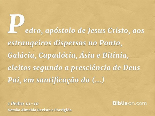 Pedro, apóstolo de Jesus Cristo, aos estrangeiros dispersos no Ponto, Galácia, Capadócia, Ásia e Bitínia,eleitos segundo a presciência de Deus Pai, em santifica