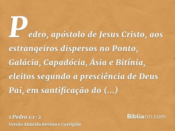 Pedro, apóstolo de Jesus Cristo, aos estrangeiros dispersos no Ponto, Galácia, Capadócia, Ásia e Bitínia,eleitos segundo a presciência de Deus Pai, em santifica