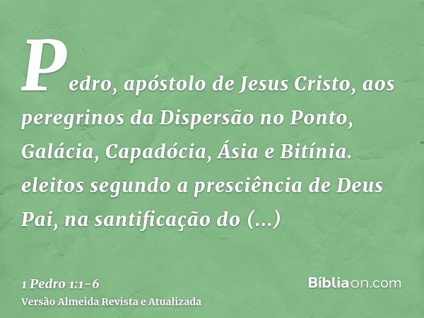 Pedro, apóstolo de Jesus Cristo, aos peregrinos da Dispersão no Ponto, Galácia, Capadócia, Ásia e Bitínia.eleitos segundo a presciência de Deus Pai, na santific