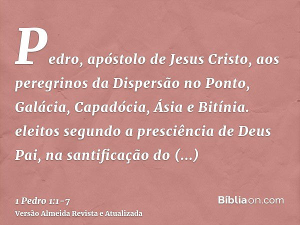 Pedro, apóstolo de Jesus Cristo, aos peregrinos da Dispersão no Ponto, Galácia, Capadócia, Ásia e Bitínia.eleitos segundo a presciência de Deus Pai, na santific