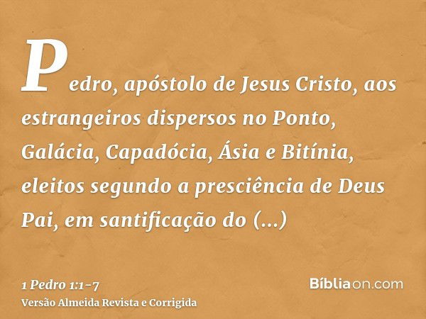 Pedro, apóstolo de Jesus Cristo, aos estrangeiros dispersos no Ponto, Galácia, Capadócia, Ásia e Bitínia,eleitos segundo a presciência de Deus Pai, em santifica