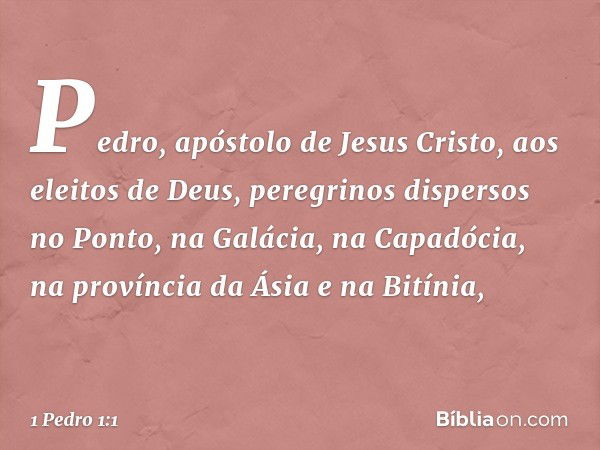 Pedro, apóstolo de Jesus Cristo,
aos eleitos de Deus, peregrinos dispersos no Ponto, na Galácia, na Capadócia, na província da Ásia e na Bitínia, -- 1 Pedro 1:1