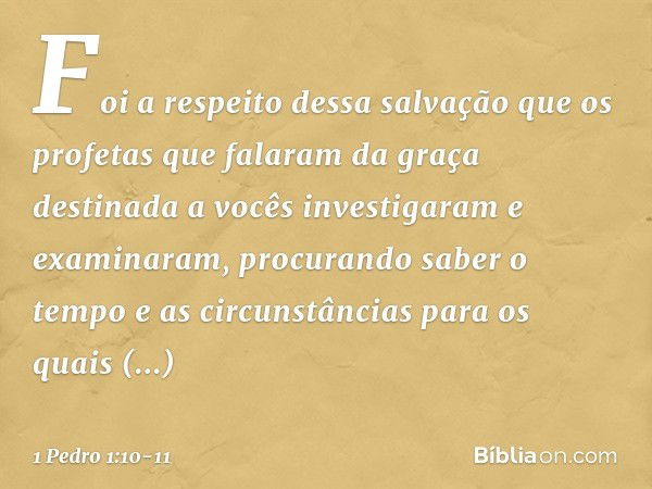 Foi a respeito dessa salvação que os profetas que falaram da graça destinada a vocês investigaram e examinaram, procurando saber o tempo e as circunstâncias par