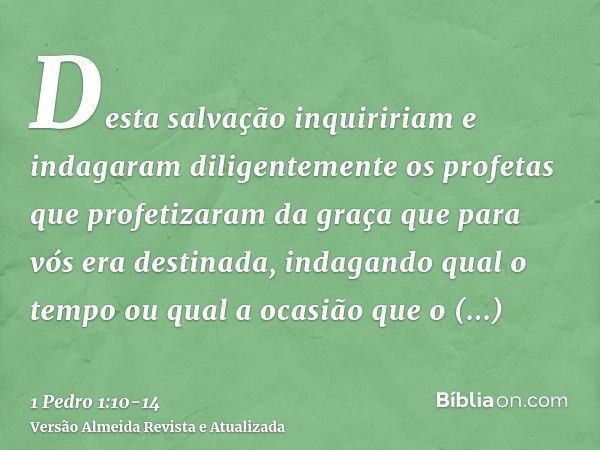 Desta salvação inquiririam e indagaram diligentemente os profetas que profetizaram da graça que para vós era destinada,indagando qual o tempo ou qual a ocasião 