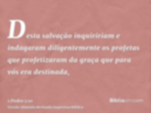 Desta salvação inquiririam e indagaram diligentemente os profetas que profetizaram da graça que para vós era destinada,