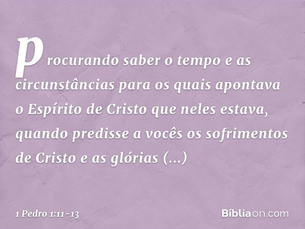 procurando saber o tempo e as circunstâncias para os quais apontava o Espírito de Cristo que neles estava, quando predisse a vocês os sofrimentos de Cristo e as