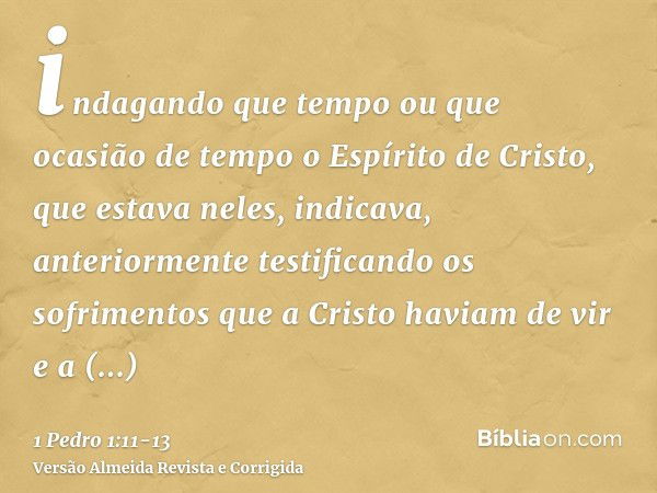 indagando que tempo ou que ocasião de tempo o Espírito de Cristo, que estava neles, indicava, anteriormente testificando os sofrimentos que a Cristo haviam de v