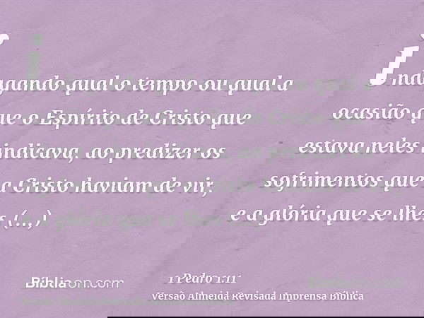 indagando qual o tempo ou qual a ocasião que o Espírito de Cristo que estava neles indicava, ao predizer os sofrimentos que a Cristo haviam de vir, e a glória q