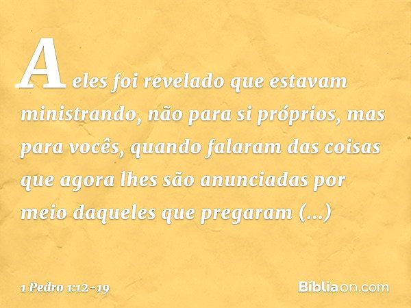 A eles foi revelado que estavam ministrando, não para si próprios, mas para vocês, quando falaram das coisas que agora lhes são anunciadas por meio daqueles que