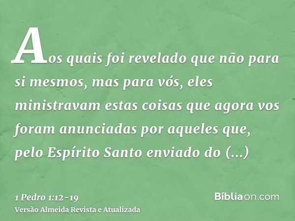 Aos quais foi revelado que não para si mesmos, mas para vós, eles ministravam estas coisas que agora vos foram anunciadas por aqueles que, pelo Espírito Santo e