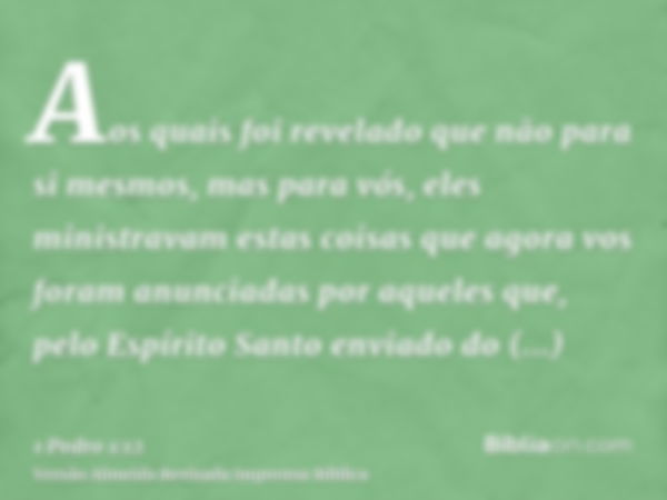 Aos quais foi revelado que não para si mesmos, mas para vós, eles ministravam estas coisas que agora vos foram anunciadas por aqueles que, pelo Espírito Santo e