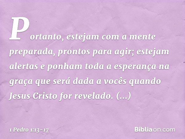 Portanto, estejam com a mente preparada, prontos para agir; estejam alertas e ponham toda a esperança na graça que será dada a vocês quando Jesus Cristo for rev