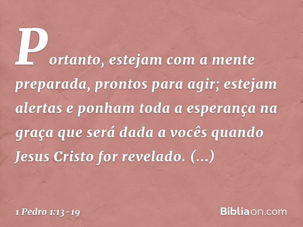 Portanto, estejam com a mente preparada, prontos para agir; estejam alertas e ponham toda a esperança na graça que será dada a vocês quando Jesus Cristo for rev