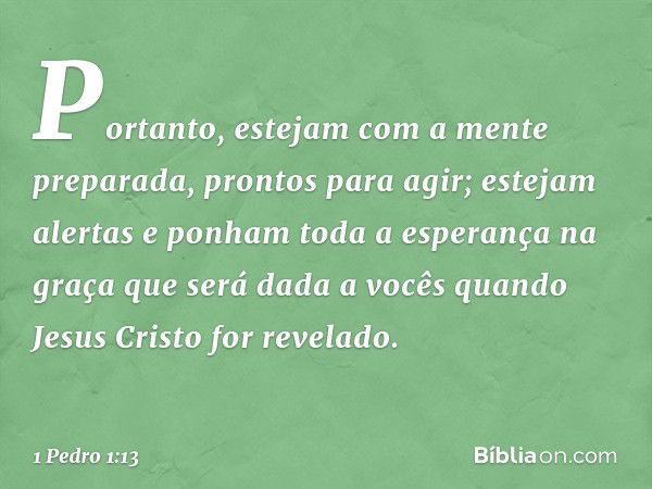 Portanto, estejam com a mente preparada, prontos para agir; estejam alertas e ponham toda a esperança na graça que será dada a vocês quando Jesus Cristo for rev