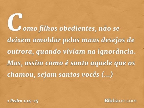 Como filhos obedientes, não se deixem amoldar pelos maus desejos de outrora, quando viviam na ignorância. Mas, assim como é santo aquele que os chamou, sejam sa